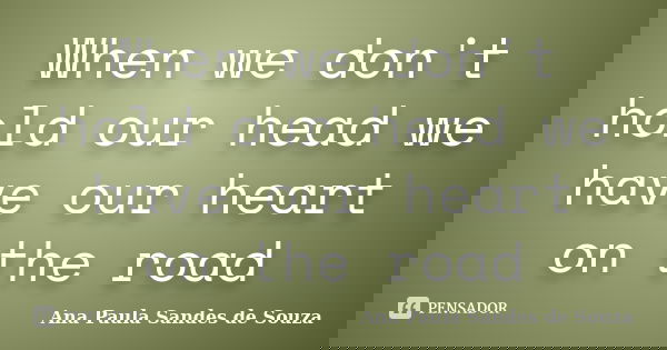 When we don't hold our head we have our heart on the road... Frase de Ana Paula Sandes de Souza.