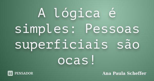 A lógica é simples: Pessoas superficiais são ocas!... Frase de Ana Paula Scheffer.