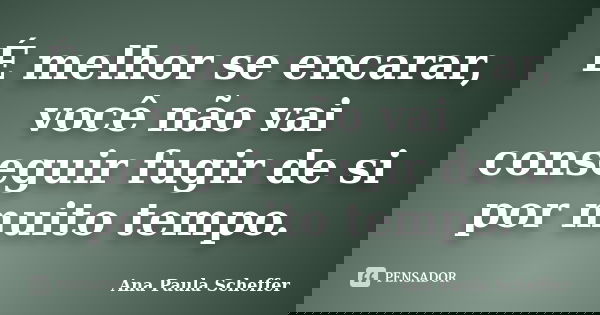É melhor se encarar, você não vai conseguir fugir de si por muito tempo.... Frase de Ana Paula Scheffer.