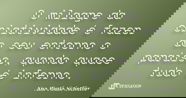 O milagre da criatividade é fazer do seu entorno o paraíso, quando quase tudo é inferno.... Frase de Ana Paula Scheffer.