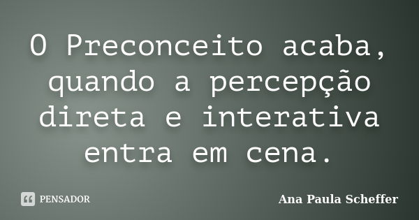 O Preconceito acaba, quando a percepção direta e interativa entra em cena.... Frase de Ana Paula Scheffer.