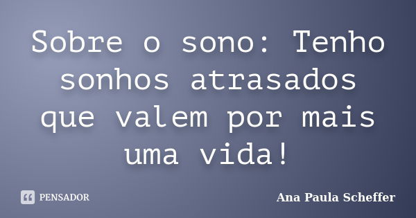 Sobre o sono: Tenho sonhos atrasados que valem por mais uma vida!... Frase de Ana Paula Scheffer.