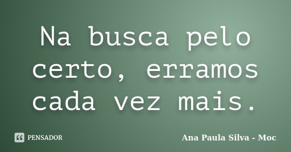 Na busca pelo certo, erramos cada vez mais.... Frase de Ana Paula Silva - Moc.