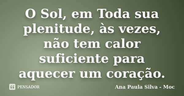 O Sol, em Toda sua plenitude, às vezes, não tem calor suficiente para aquecer um coração.... Frase de Ana Paula Silva - Moc.