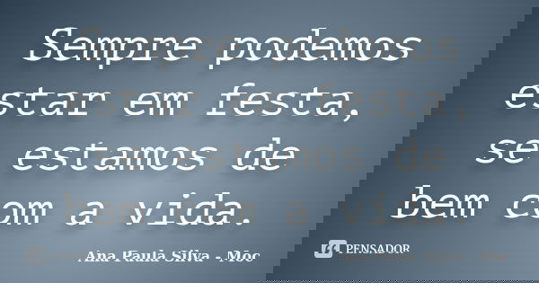 Sempre podemos estar em festa, se estamos de bem com a vida.... Frase de Ana Paula Silva - Moc.