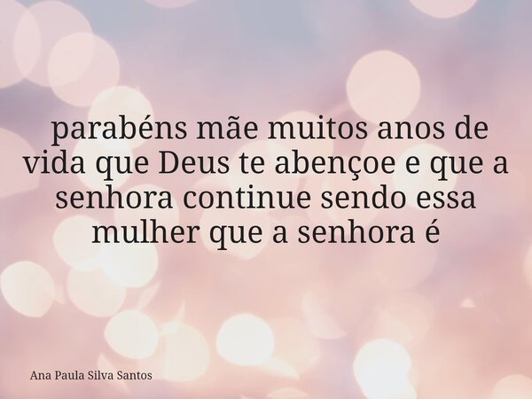 ⁠ parabéns mãe muitos anos de vida que Deus te abençoe e que a senhora continue sendo essa mulher que a senhora é... Frase de Ana Paula Silva Santos.