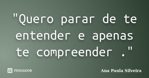 "Quero parar de te entender e apenas te compreender ."... Frase de Ana Paula Silveira.