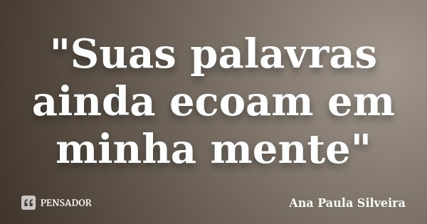 "Suas palavras ainda ecoam em minha mente"... Frase de Ana Paula Silveira.