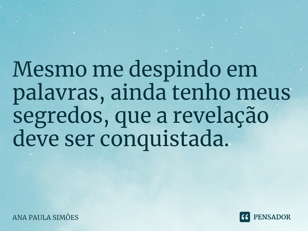 Mesmo me despindo em palavras, ainda tenho meus segredos, que a revelação deve ser conquistada.... Frase de ANA PAULA SIMÕES.