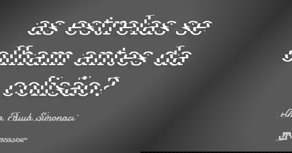 as estrelas se olham antes da colisão?... Frase de Ana Paula Simonaci.