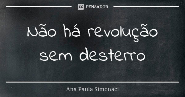 Não há revolução sem desterro... Frase de Ana Paula Simonaci.