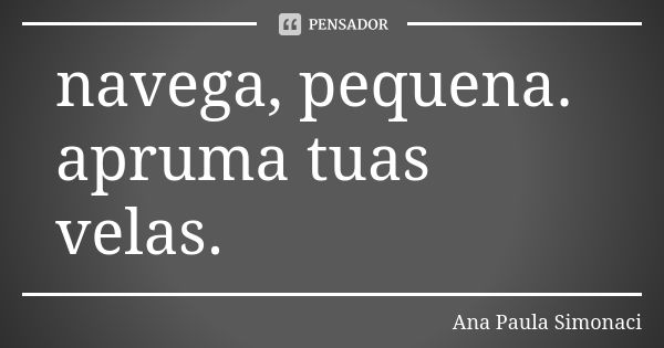 navega, pequena. apruma tuas velas.... Frase de Ana Paula Simonaci.