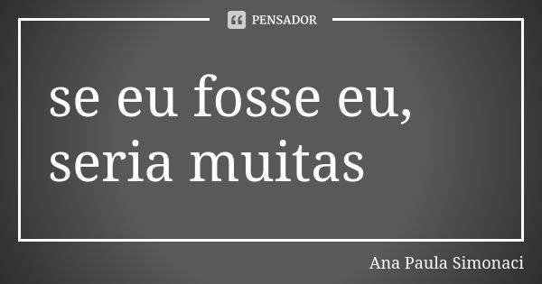 se eu fosse eu, seria muitas... Frase de Ana Paula Simonaci.