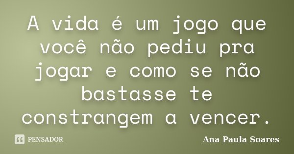A vida é um jogo que você não pediu pra jogar e como se não bastasse te constrangem a vencer.... Frase de Ana Paula Soares.
