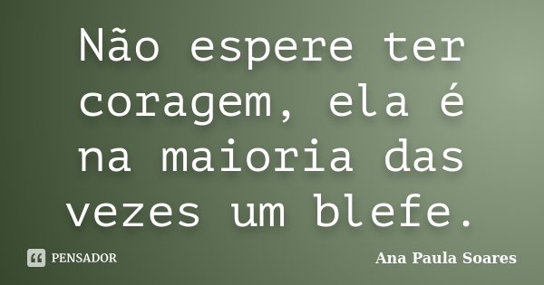 Não espere ter coragem, ela é na maioria das vezes um blefe.... Frase de Ana Paula Soares.