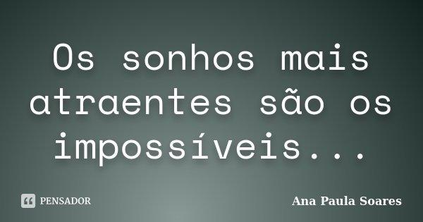 Os sonhos mais atraentes são os impossíveis...... Frase de Ana Paula Soares.