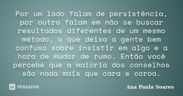 Por um lado falam de persistência, por outro falam em não se buscar resultados diferentes de um mesmo método, o que deixa a gente bem confuso sobre insistir em ... Frase de Ana Paula Soares.