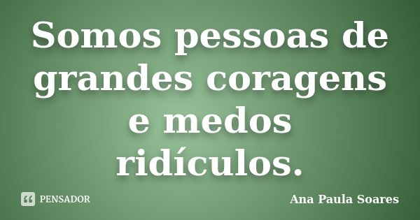 Somos pessoas de grandes coragens e medos ridículos.... Frase de Ana Paula Soares.