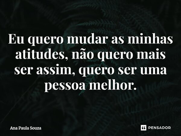 ⁠Eu quero mudar as minhas atitudes, não quero mais ser assim, quero ser uma pessoa melhor.... Frase de Ana Paula Souza.