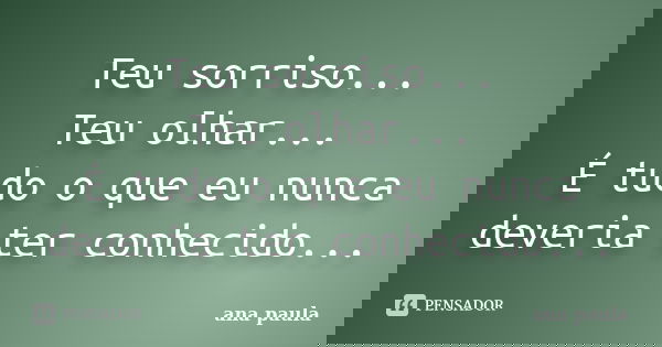 Teu sorriso... Teu olhar... É tudo o que eu nunca deveria ter conhecido...... Frase de Ana Paula.