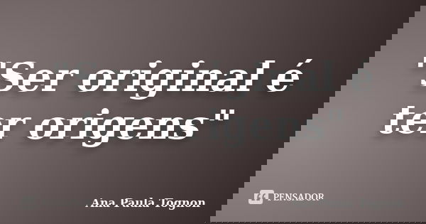 "Ser original é ter origens"... Frase de Ana Paula Tognon.