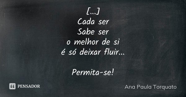 [...]
Cada ser
Sabe ser
o melhor de si
é só deixar fluir... Permita-se!... Frase de Ana Paula Torquato.