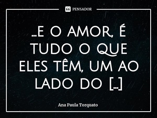 ...⁠e o amor, é tudo o que eles têm, um ao lado do outro...... Frase de Ana Paula Torquato.