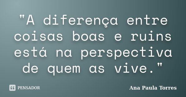 "A diferença entre coisas boas e ruins está na perspectiva de quem as vive."... Frase de Ana Paula Torres.