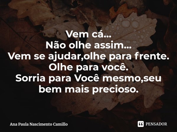 ⁠Vem cá...
Não olhe assim...
Vem se ajudar,olhe para frente.
Olhe para você.
Sorria para Você mesmo,seu bem mais precioso.... Frase de Ana Paula Nascimento Camillo.