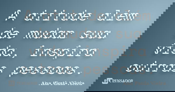 A atitude além de mudar sua vida, inspira outras pessoas.... Frase de Ana Paula Vieira.