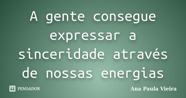 A gente consegue expressar a sinceridade através de nossas energias... Frase de Ana Paula Vieira.