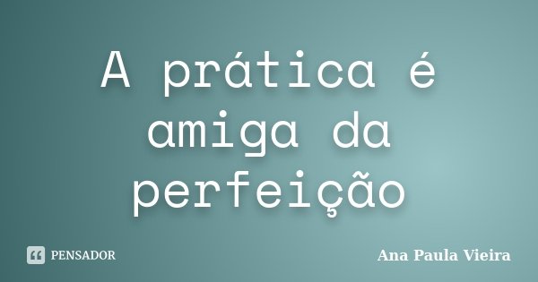 A prática é amiga da perfeição... Frase de Ana Paula Vieira.