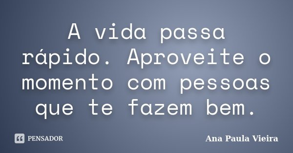 A vida passa rápido. Aproveite o momento com pessoas que te fazem bem.... Frase de Ana Paula Vieira.