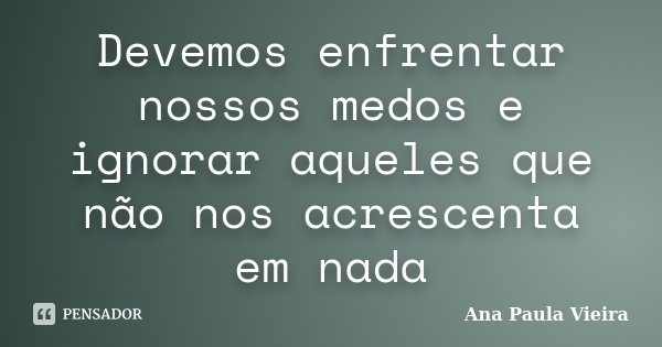 Devemos enfrentar nossos medos e ignorar aqueles que não nos acrescenta em nada... Frase de Ana Paula Vieira.