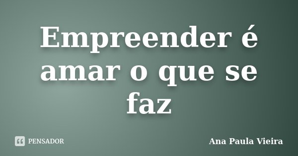 Empreender é amar o que se faz... Frase de Ana Paula Vieira.