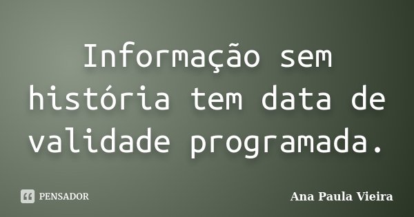 Informação sem história tem data de validade programada.... Frase de Ana Paula Vieira.