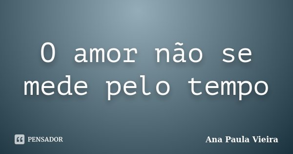 O amor não se mede pelo tempo... Frase de Ana Paula Vieira.