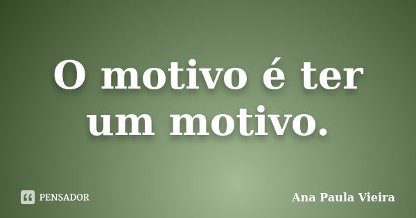 O motivo é ter um motivo.... Frase de Ana Paula Vieira.