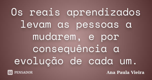 Os reais aprendizados levam as pessoas a mudarem, e por consequência a evolução de cada um.... Frase de Ana Paula Vieira.