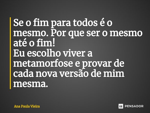Se ⁠o fim para todos é o mesmo. Por que ser o mesmo até o fim! Eu escolho viver a metamorfose e provar de cada nova versão de mim mesma.... Frase de Ana Paula Vieira.