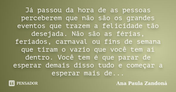 Já passou da hora de as pessoas perceberem que não são os grandes eventos que trazem a felicidade tão desejada. Não são as férias, feriados, carnaval ou fins de... Frase de Ana Paula Zandoná.