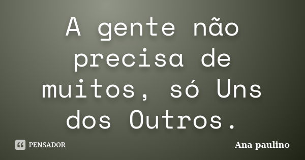 A gente não precisa de muitos, só Uns dos Outros.... Frase de Ana Paulino.