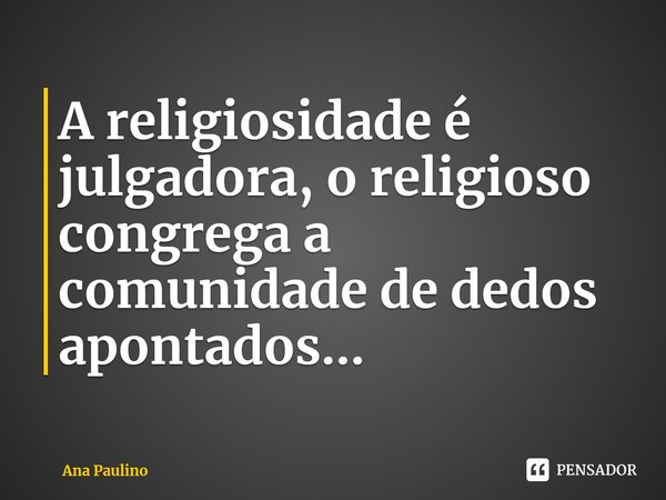 ⁠A religiosidade é julgadora, o religioso congrega a comunidade de dedos apontados...... Frase de Ana Paulino.