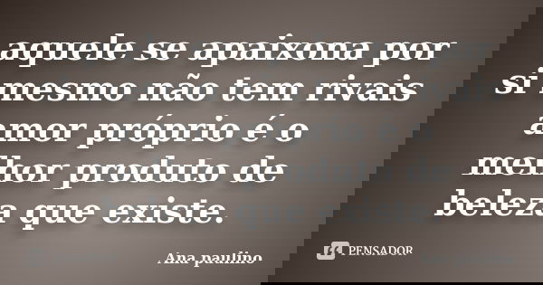 aquele se apaixona por si mesmo não tem rivais
amor próprio é o melhor produto de beleza que existe.... Frase de Ana paulino.