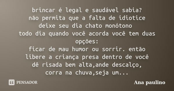 brincar é legal e saudável sabia? não permita que a falta de idiotice deixe seu dia chato monótono todo dia quando você acorda você tem duas opções: ficar de ma... Frase de Ana Paulino.