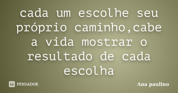 cada um escolhe seu próprio caminho,cabe a vida mostrar o resultado de cada escolha... Frase de Ana Paulino.