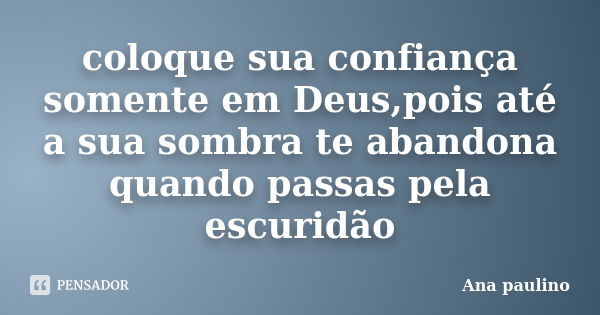 coloque sua confiança somente em Deus,pois até a sua sombra te abandona quando passas pela escuridão... Frase de Ana paulino.