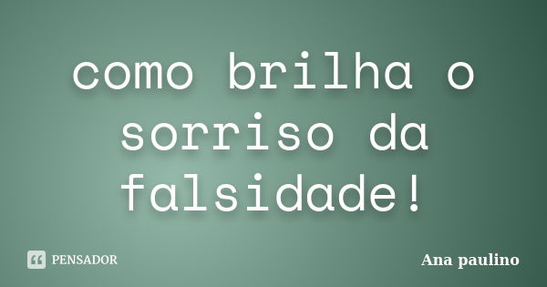 como brilha o sorriso da falsidade!... Frase de Ana Paulino.