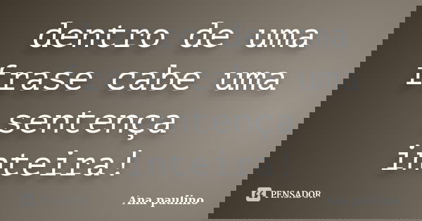 dentro de uma frase cabe uma sentença inteira!... Frase de Ana Paulino.