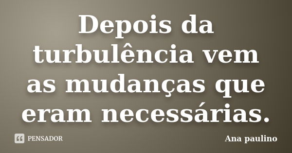 Depois da turbulência vem as mudanças que eram necessárias.﻿... Frase de Ana Paulino.